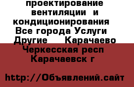 проектирование вентиляции  и кондиционирования - Все города Услуги » Другие   . Карачаево-Черкесская респ.,Карачаевск г.